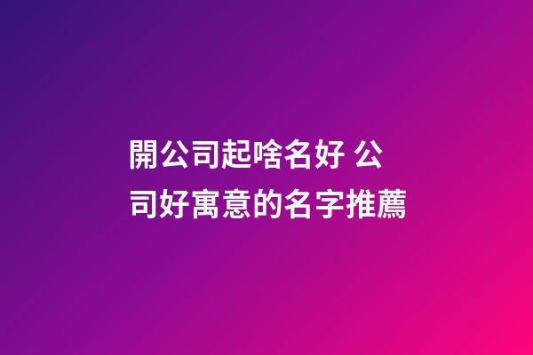 開公司起啥名好 公司好寓意的名字推薦-第1張-公司起名-玄機派